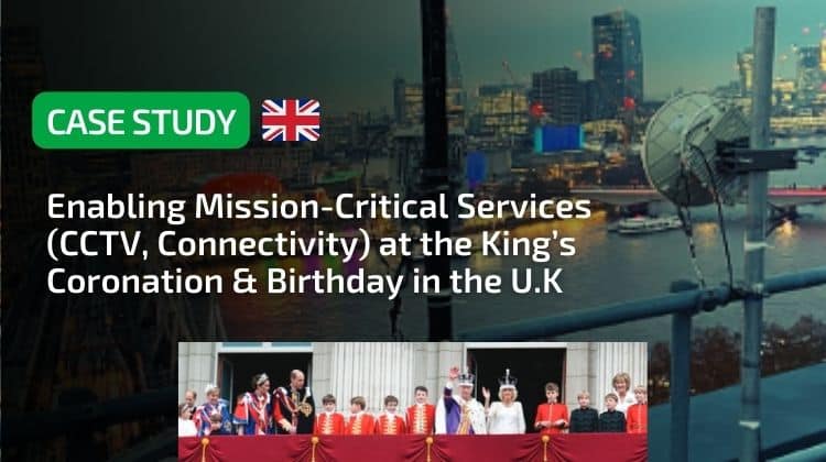 Enabling Mission-Critical Services (CCTV, Connectivity) at the King’s Coronation & Birthday in the U.K